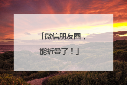 微信朋友圈，能折叠了！